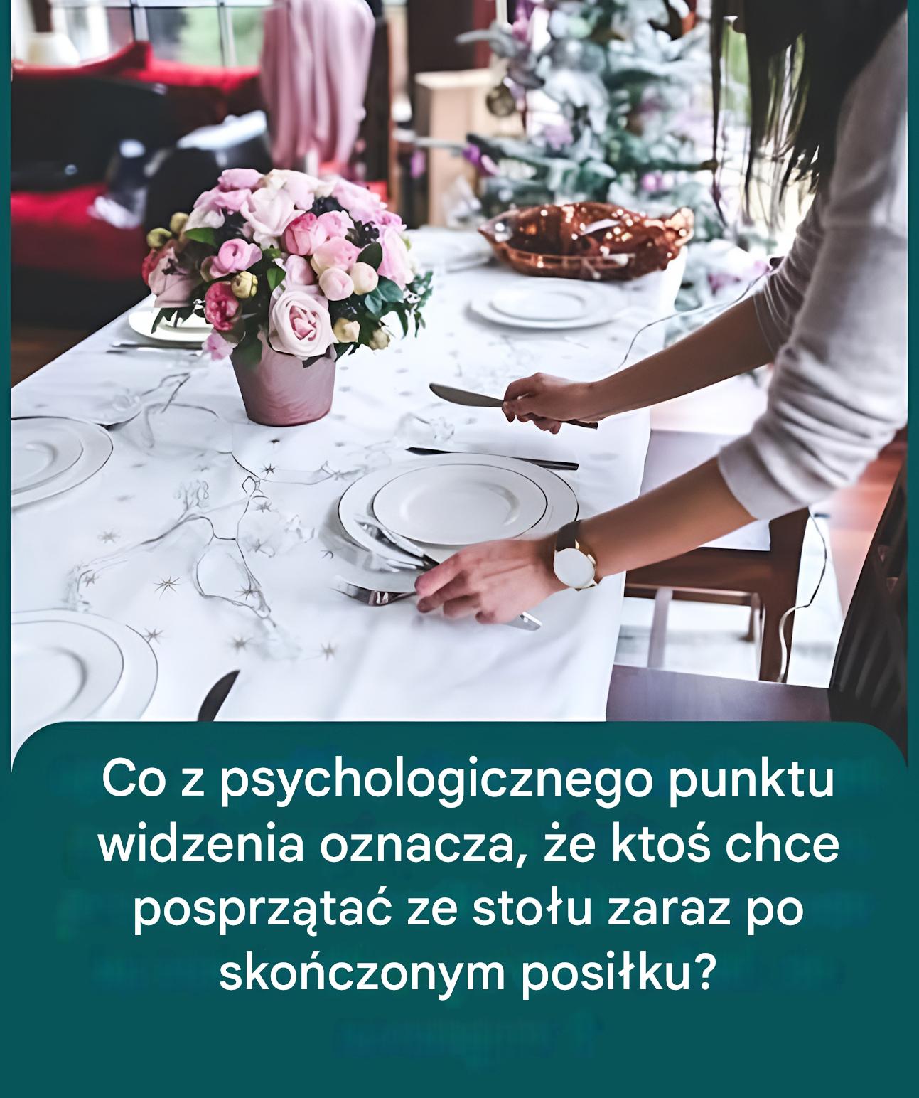 Co z psychologicznego punktu widzenia oznacza, że ​​ktoś chce posprzątać ze stołu zaraz po skończonym posiłku?